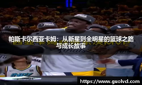 帕斯卡尔西亚卡姆：从新星到全明星的篮球之路与成长故事