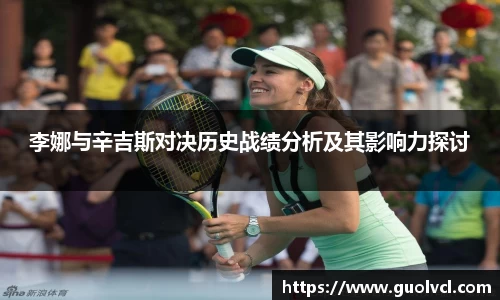 李娜与辛吉斯对决历史战绩分析及其影响力探讨
